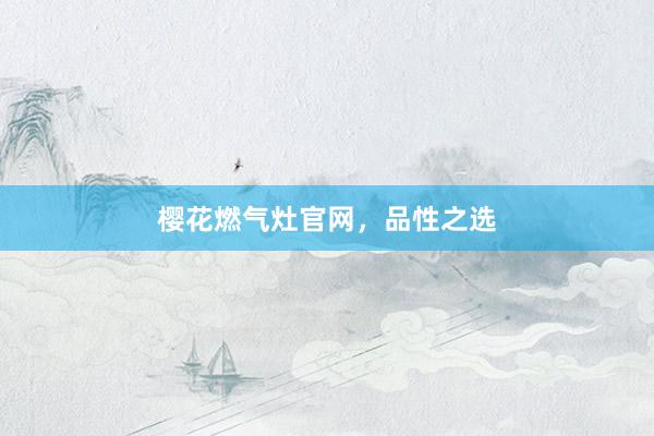 樱花燃气灶官网，品性之选