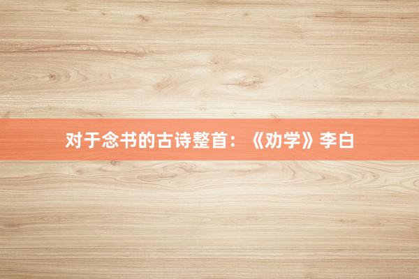 对于念书的古诗整首：《劝学》李白